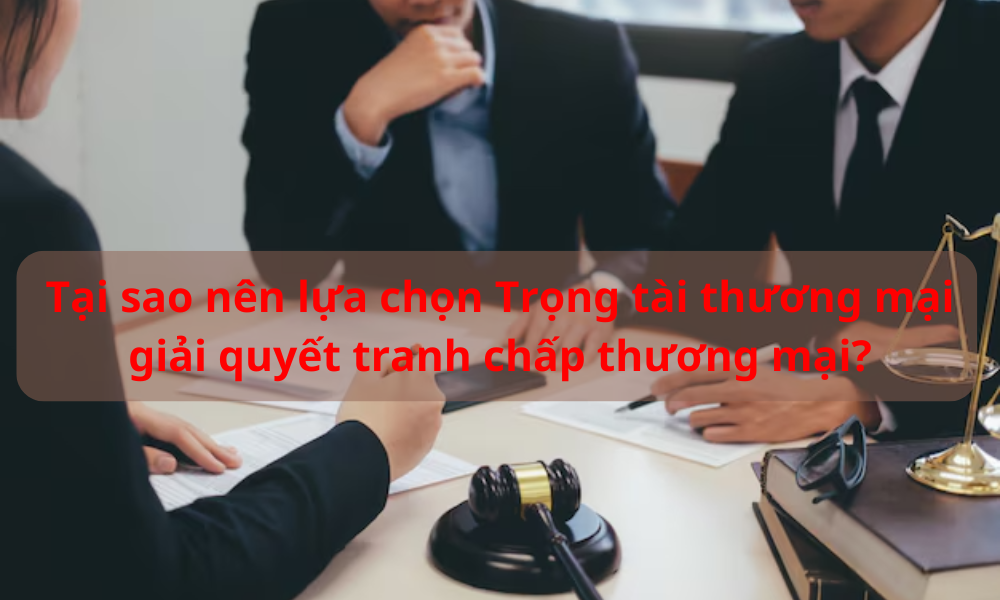 Lý do nên chọn Trọng tài thương mại khi giải quyết tranh chấp thương mại?